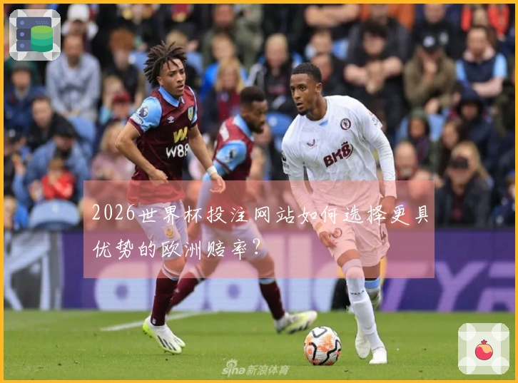 2026世界杯投注网站如何选择更具优势的欧洲赔率？