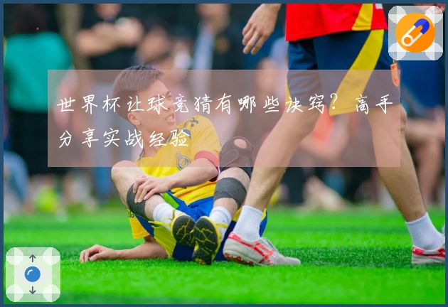 世界杯让球竞猜有哪些诀窍？高手分享实战经验