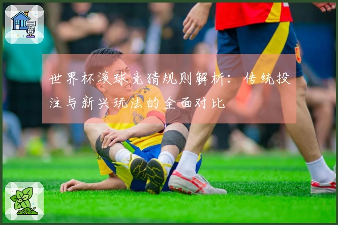 世界杯滚球竞猜规则解析：传统投注与新兴玩法的全面对比