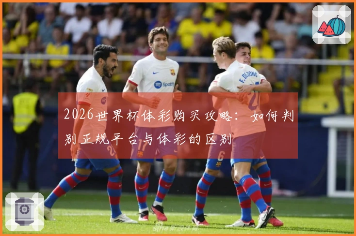2026世界杯体彩购买攻略：如何判别正规平台与体彩的区别