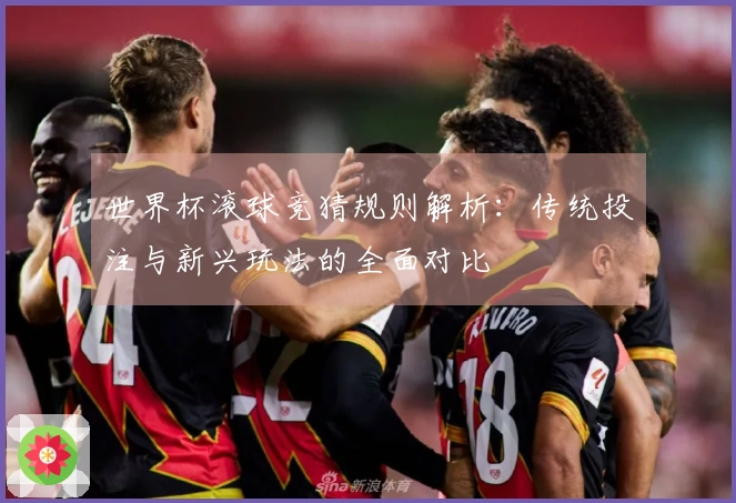 世界杯滚球竞猜规则解析：传统投注与新兴玩法的全面对比