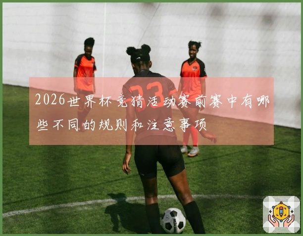 2026世界杯竞猜活动赛前赛中有哪些不同的规则和注意事项