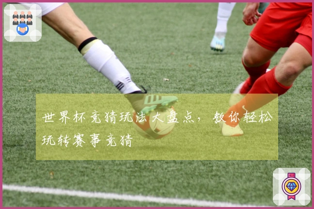 世界杯竞猜玩法大盘点，教你轻松玩转赛事竞猜