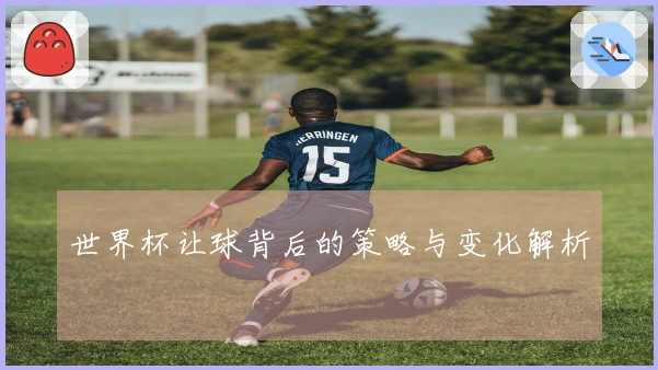 世界杯让球背后的策略与变化解析