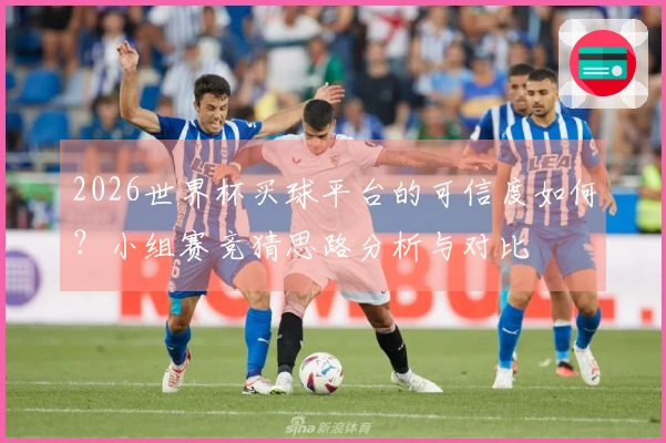 2026世界杯买球平台的可信度如何？小组赛竞猜思路分析与对比