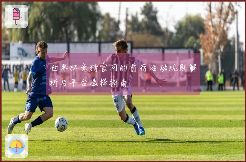 世界杯竞猜官网的首存活动规则解析与平台选择指南