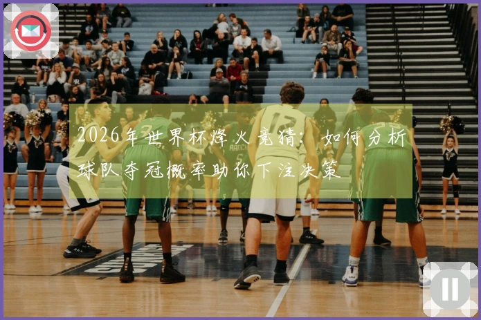 2026年世界杯烽火竞猜：如何分析球队夺冠概率助你下注决策