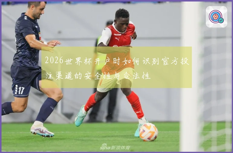 2026世界杯开户时如何识别官方投注渠道的安全性与合法性