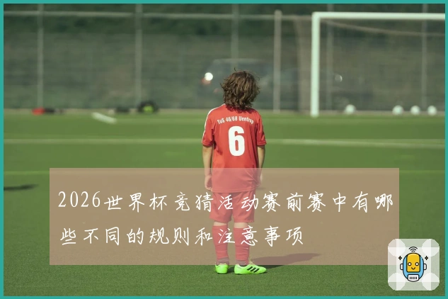 2026世界杯竞猜活动赛前赛中有哪些不同的规则和注意事项