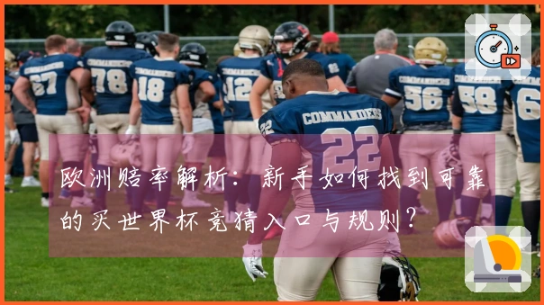 欧洲赔率解析：新手如何找到可靠的买世界杯竞猜入口与规则？