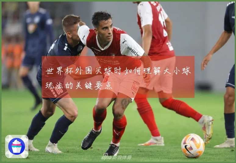 世界杯外围买球时如何理解大小球玩法的关键要点