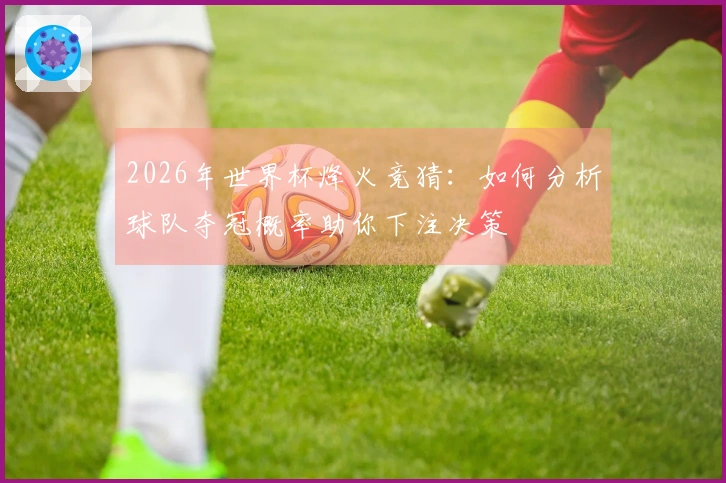 2026年世界杯烽火竞猜：如何分析球队夺冠概率助你下注决策