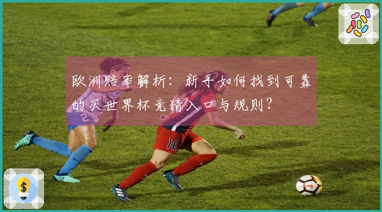 欧洲赔率解析：新手如何找到可靠的买世界杯竞猜入口与规则？