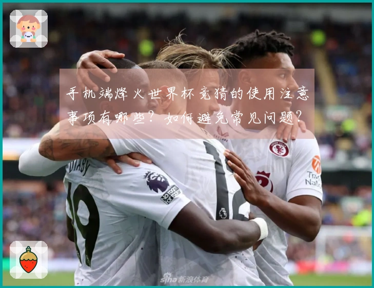 手机端烽火世界杯竞猜的使用注意事项有哪些？如何避免常见问题？