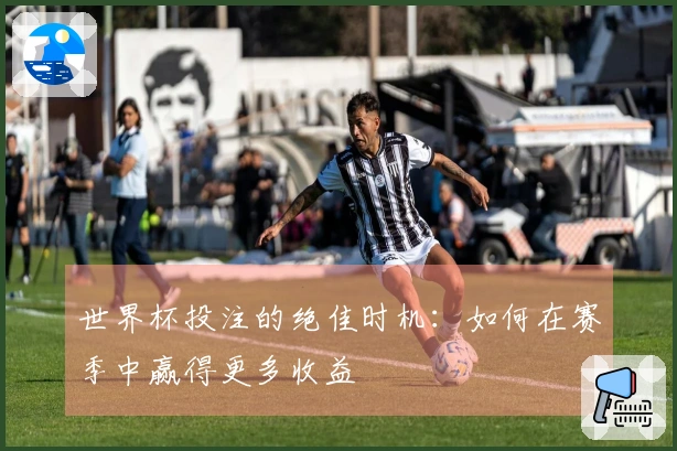 世界杯投注的绝佳时机：如何在赛季中赢得更多收益