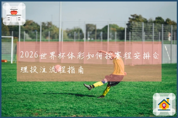 2026世界杯体彩如何按赛程安排合理投注流程指南