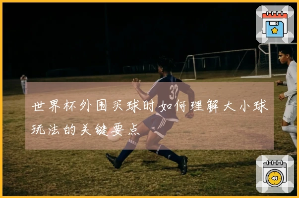 世界杯外围买球时如何理解大小球玩法的关键要点