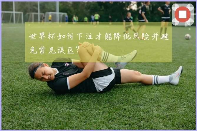 世界杯如何下注才能降低风险并避免常见误区？