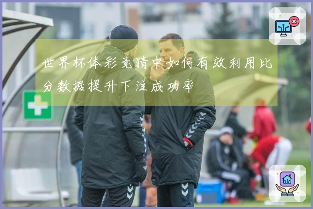世界杯体彩竞猜中如何有效利用比分数据提升下注成功率