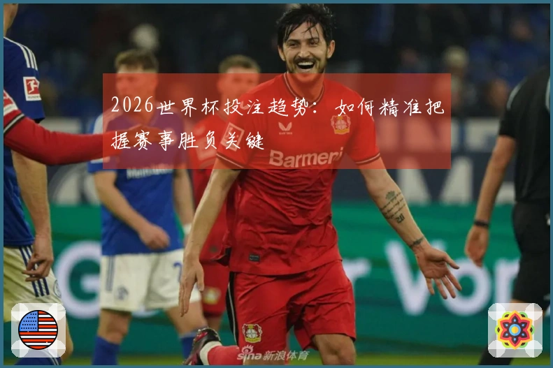 2026世界杯投注趋势：如何精准把握赛事胜负关键