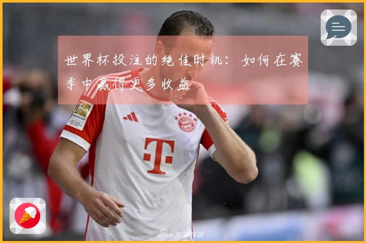 世界杯投注的绝佳时机：如何在赛季中赢得更多收益