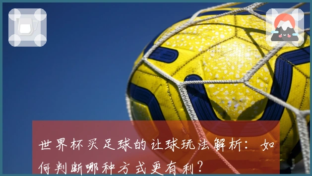 世界杯买足球的让球玩法解析：如何判断哪种方式更有利？