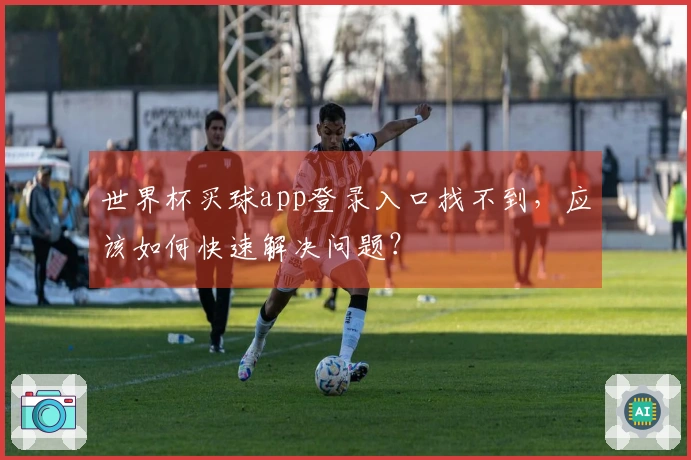 世界杯买球app登录入口找不到，应该如何快速解决问题？